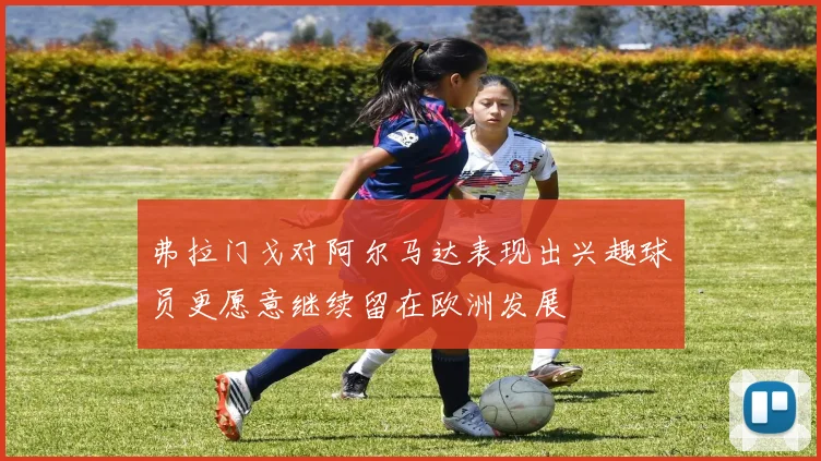 弗拉门戈对阿尔马达表现出兴趣球员更愿意继续留在欧洲发展