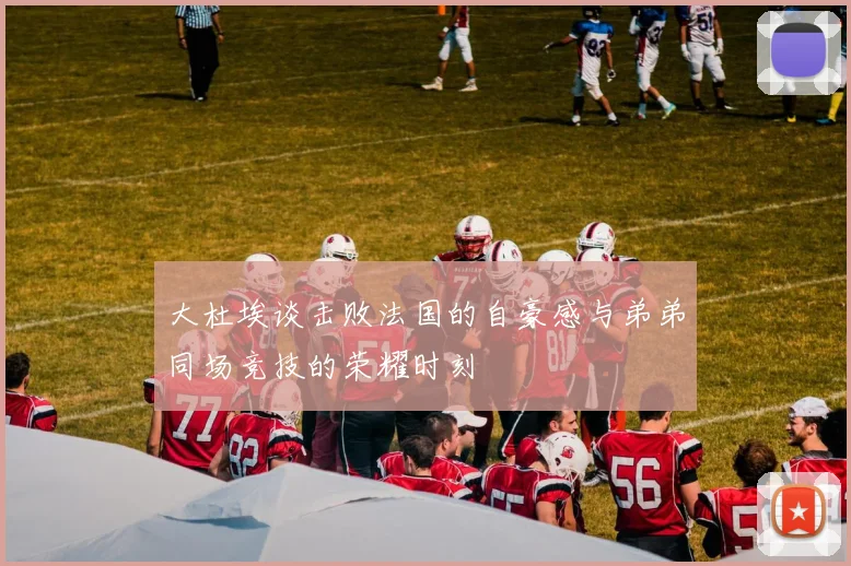 大杜埃谈击败法国的自豪感与弟弟同场竞技的荣耀时刻