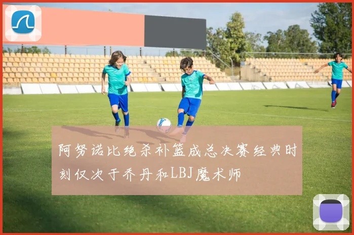 阿努诺比绝杀补篮成总决赛经典时刻仅次于乔丹和LBJ魔术师