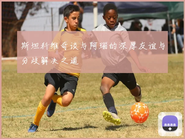 斯坦科维奇谈与阿瑙的深厚友谊与分歧解决之道