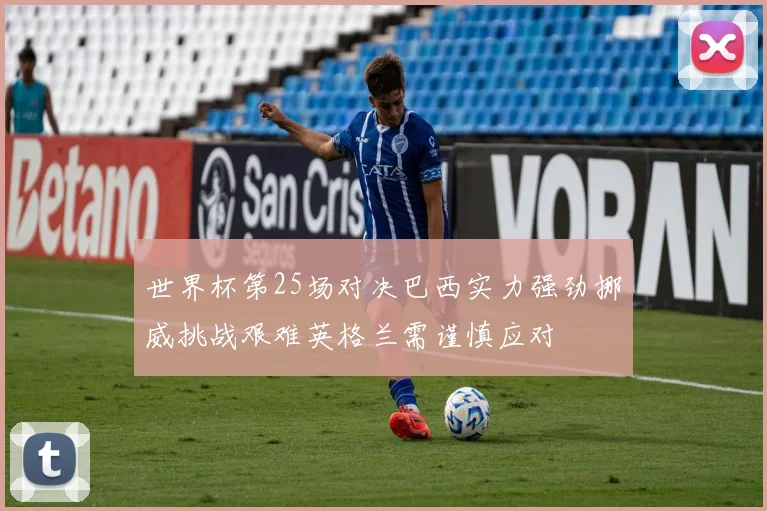世界杯第25场对决巴西实力强劲挪威挑战艰难英格兰需谨慎应对