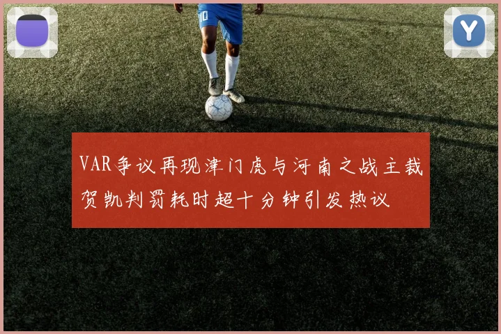 VAR争议再现津门虎与河南之战主裁贺凯判罚耗时超十分钟引发热议
