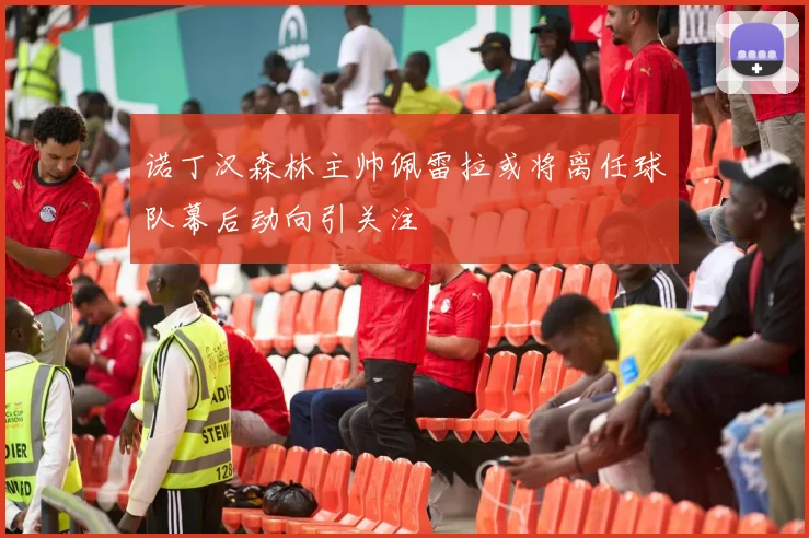 诺丁汉森林主帅佩雷拉或将离任球队幕后动向引关注