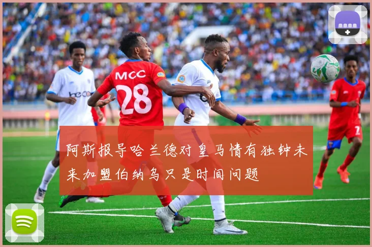 阿斯报导哈兰德对皇马情有独钟未来加盟伯纳乌只是时间问题