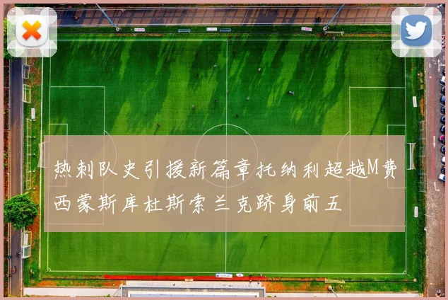 热刺队史引援新篇章托纳利超越M费西蒙斯库杜斯索兰克跻身前五