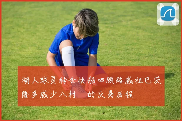 湖人球员转会快船回顾路威祖巴茨隆多威少八村塁的交易历程