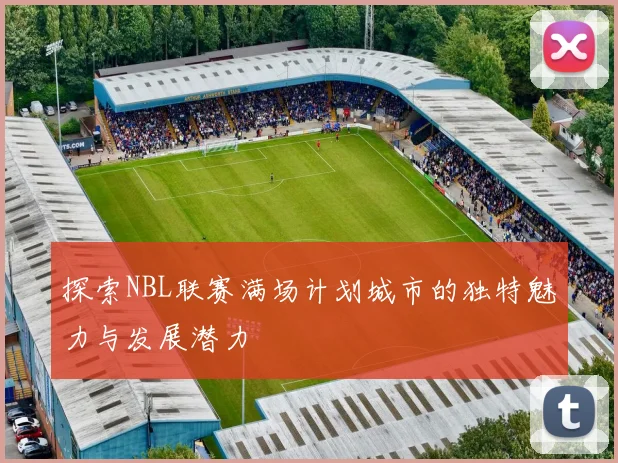 探索NBL联赛满场计划城市的独特魅力与发展潜力