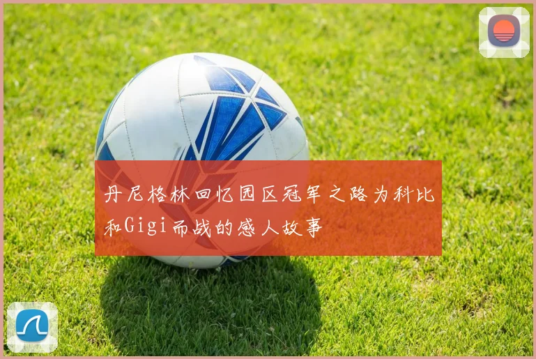 丹尼格林回忆园区冠军之路为科比和Gigi而战的感人故事