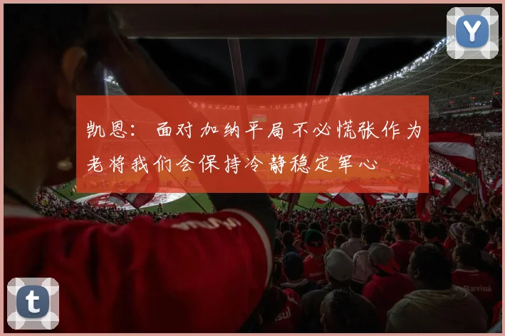 凯恩：面对加纳平局不必慌张作为老将我们会保持冷静稳定军心