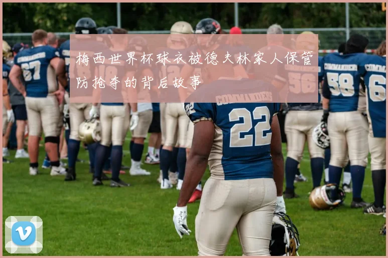 梅西世界杯球衣被德夫林家人保管防抢夺的背后故事