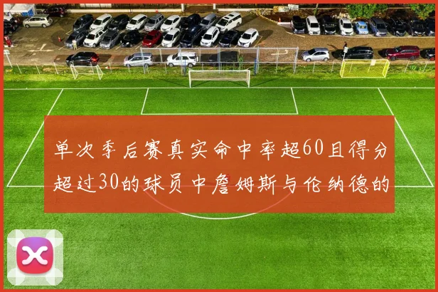 单次季后赛真实命中率超60且得分超过30的球员中詹姆斯与伦纳德的传奇表现