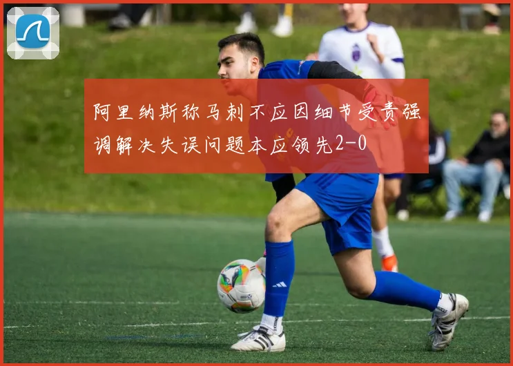 阿里纳斯称马刺不应因细节受责强调解决失误问题本应领先2-0
