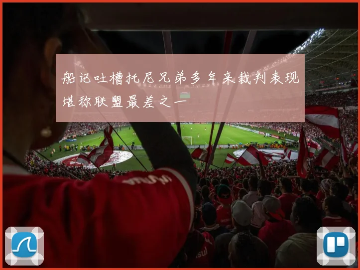 船记吐槽托尼兄弟多年来裁判表现堪称联盟最差之一