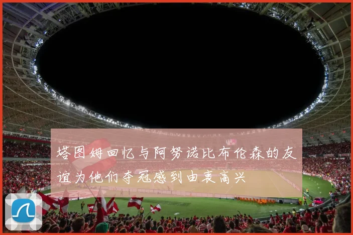 塔图姆回忆与阿努诺比布伦森的友谊为他们夺冠感到由衷高兴