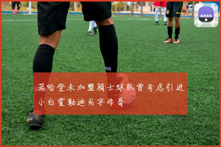 若哈登未加盟骑士球队曾考虑引进小白霍勒迪或字母哥