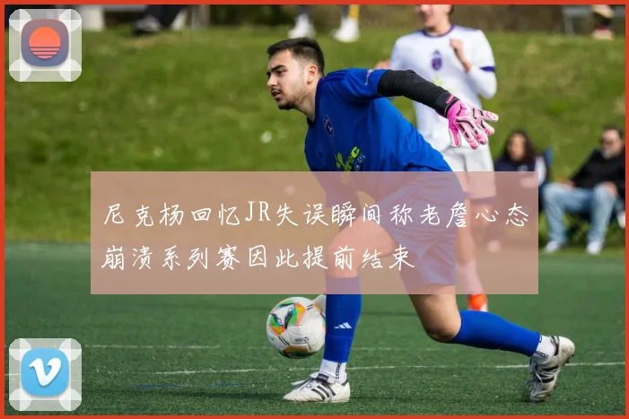 尼克杨回忆JR失误瞬间称老詹心态崩溃系列赛因此提前结束