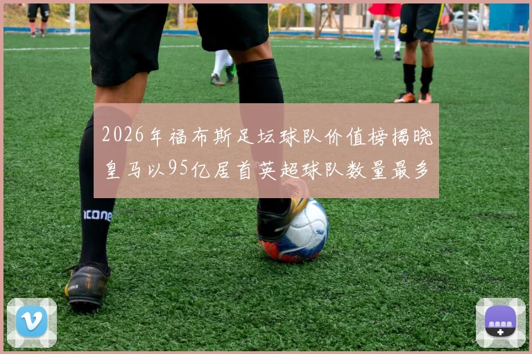 2026年福布斯足坛球队价值榜揭晓皇马以95亿居首英超球队数量最多