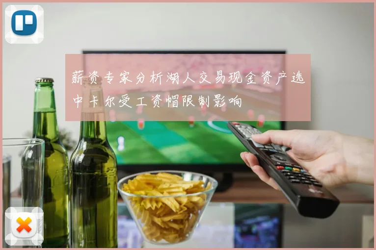 薪资专家分析湖人交易现金资产选中卡尔受工资帽限制影响
