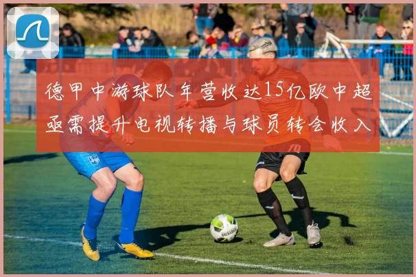 德甲中游球队年营收达15亿欧中超亟需提升电视转播与球员转会收入