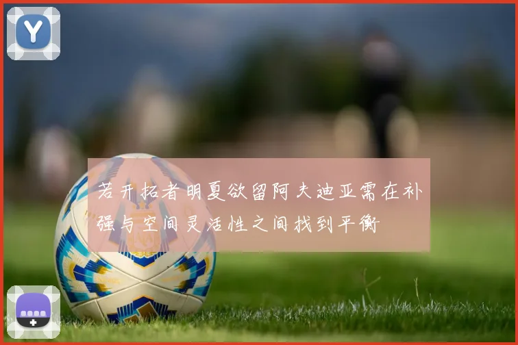 若开拓者明夏欲留阿夫迪亚需在补强与空间灵活性之间找到平衡