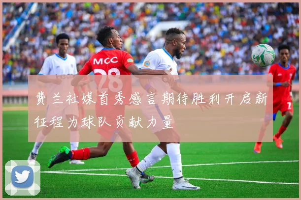 费兰社媒首秀感言期待胜利开启新征程为球队贡献力量