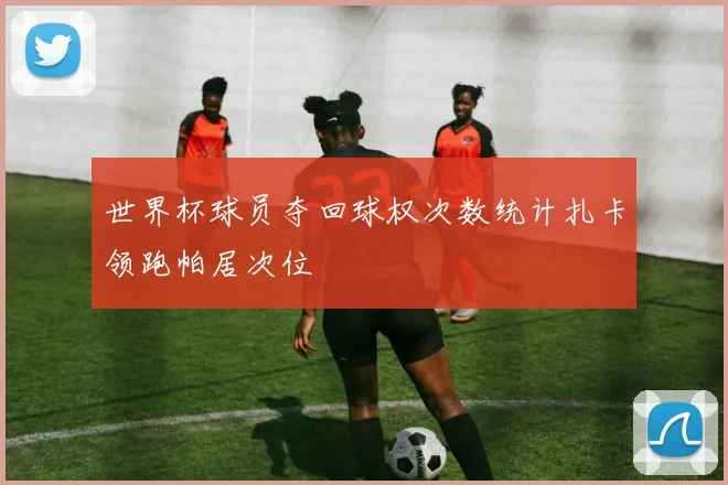 世界杯球员夺回球权次数统计扎卡领跑帕居次位
