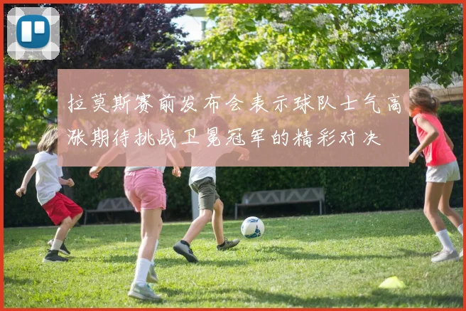 拉莫斯赛前发布会表示球队士气高涨期待挑战卫冕冠军的精彩对决