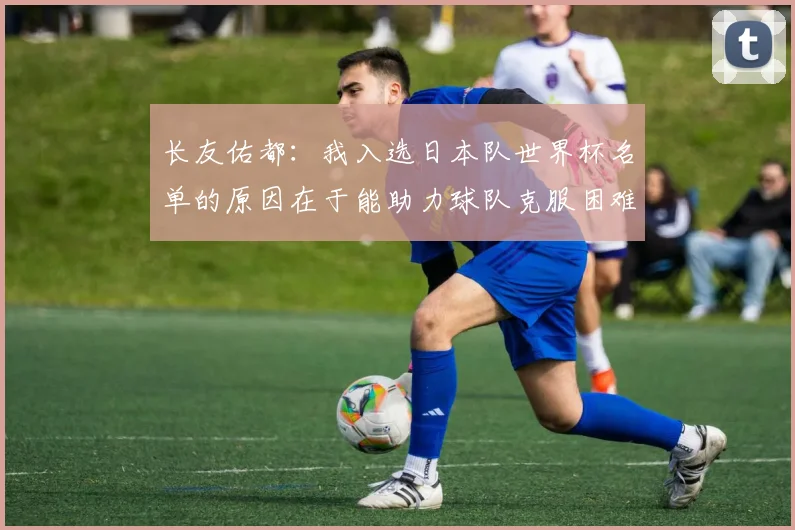 长友佑都：我入选日本队世界杯名单的原因在于能助力球队克服困难