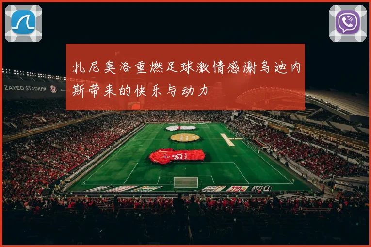扎尼奥洛重燃足球激情感谢乌迪内斯带来的快乐与动力