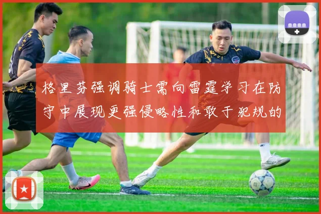 格里芬强调骑士需向雷霆学习在防守中展现更强侵略性和敢于犯规的态度