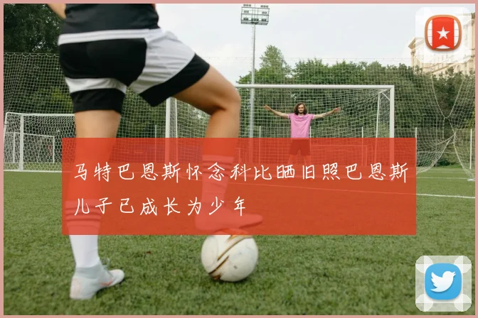 马特巴恩斯怀念科比晒旧照巴恩斯儿子已成长为少年