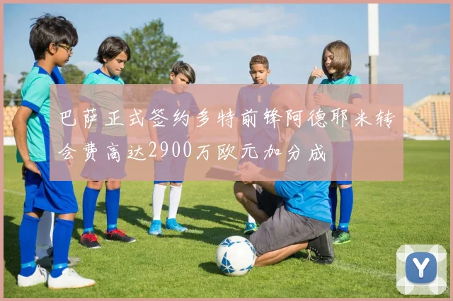 巴萨正式签约多特前锋阿德耶米转会费高达2900万欧元加分成