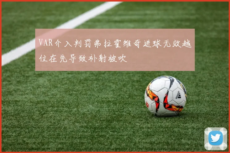 VAR介入判罚弗拉霍维奇进球无效越位在先导致补射被吹