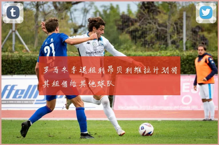 罗马冬季退租利昂贝利维拉计划将其租借给其他球队